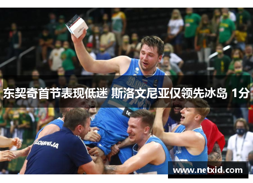 东契奇首节表现低迷 斯洛文尼亚仅领先冰岛 1分