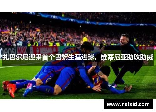 扎巴尔尼迎来首个巴黎生涯进球，维蒂尼亚助攻助威